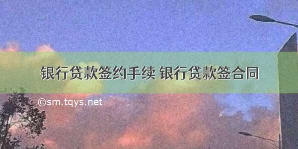 银行贷款签约手续 银行贷款签合同