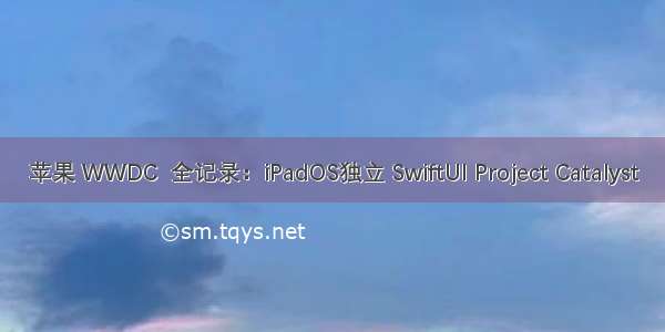 苹果 WWDC  全记录：iPadOS独立 SwiftUI Project Catalyst
