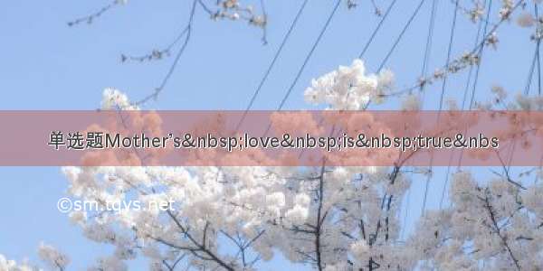 单选题Mother’s&nbsp;love&nbsp;is&nbsp;true&nbs