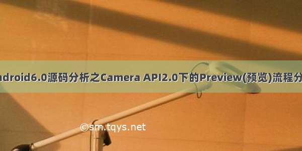 android6.0源码分析之Camera API2.0下的Preview(预览)流程分析