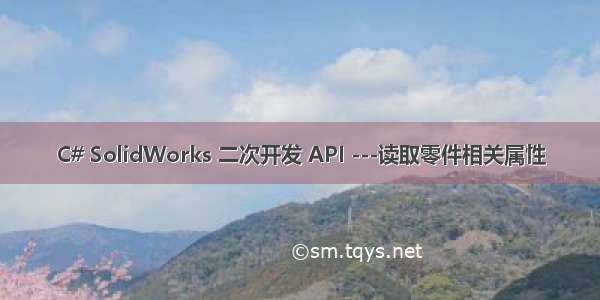 C# SolidWorks 二次开发 API ---读取零件相关属性