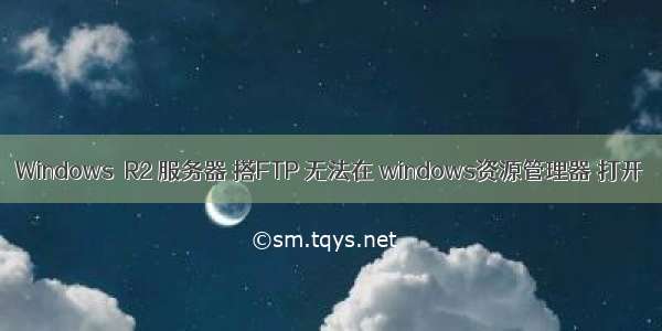 Windows  R2 服务器 搭FTP 无法在 windows资源管理器 打开