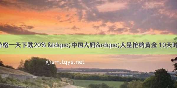 4月15日 黄金价格一天下跌20% &ldquo;中国大妈&rdquo;大量抢购黄金 10天时间300吨黄金