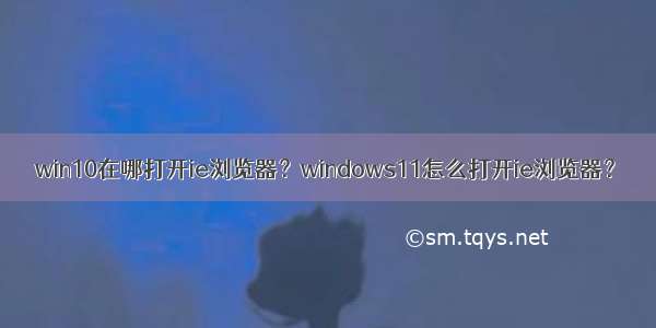 win10在哪打开ie浏览器？windows11怎么打开ie浏览器？