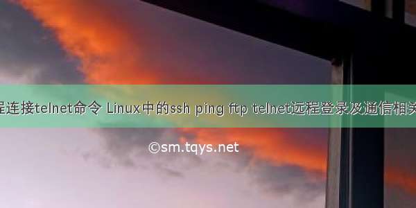 linux远程连接telnet命令 Linux中的ssh ping ftp telnet远程登录及通信相关的命令...