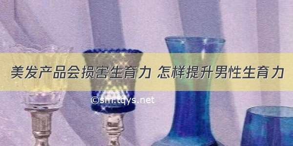 美发产品会损害生育力 怎样提升男性生育力