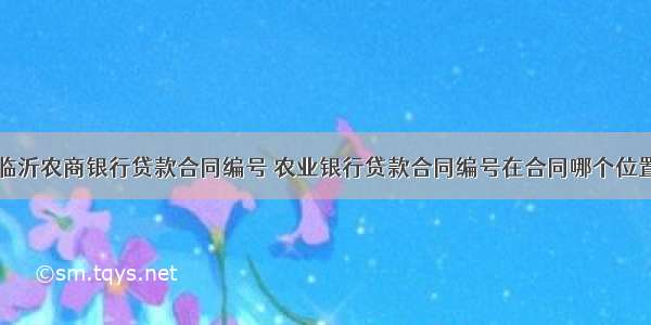 临沂农商银行贷款合同编号 农业银行贷款合同编号在合同哪个位置