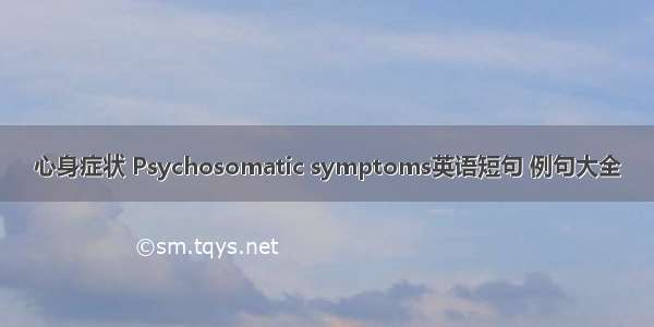 心身症状 Psychosomatic symptoms英语短句 例句大全