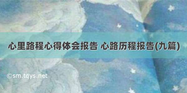 心里路程心得体会报告 心路历程报告(九篇)