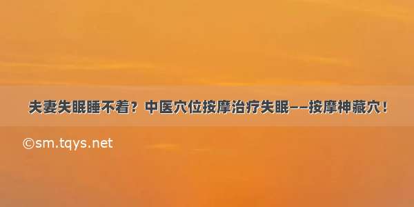 夫妻失眠睡不着？中医穴位按摩治疗失眠——按摩神藏穴！