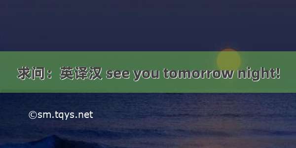 求问：英译汉 see you tomorrow night!