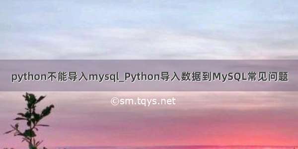 python不能导入mysql_Python导入数据到MySQL常见问题
