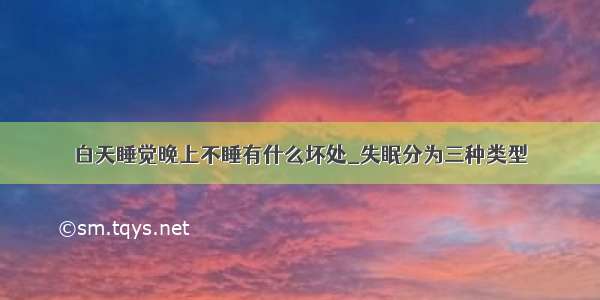 白天睡觉晚上不睡有什么坏处_失眠分为三种类型