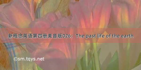 新概念英语第四册美音版026：The past life of the earth