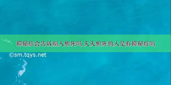 抑郁症会告诉别人想死吗 天天想死的人是有抑郁症吗