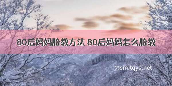 80后妈妈胎教方法 80后妈妈怎么胎教