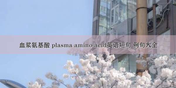 血浆氨基酸 plasma amino acid英语短句 例句大全