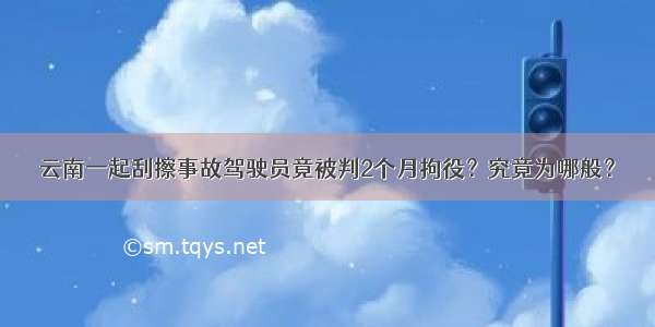 云南一起刮擦事故驾驶员竟被判2个月拘役？究竟为哪般？