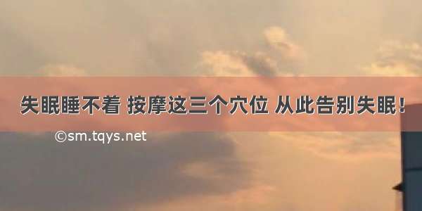 失眠睡不着 按摩这三个穴位 从此告别失眠！