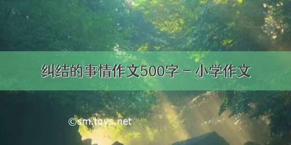 纠结的事情作文500字 - 小学作文