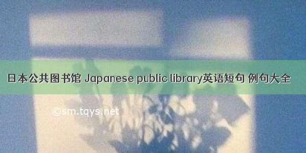 日本公共图书馆 Japanese public library英语短句 例句大全