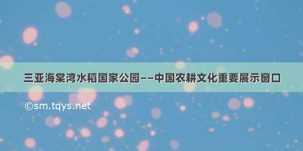 三亚海棠湾水稻国家公园——中国农耕文化重要展示窗口