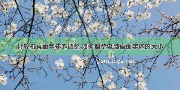 计算机桌面字体咋调整 如何调整电脑桌面字体的大小