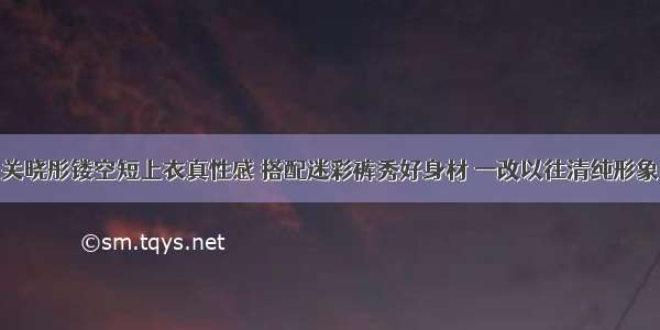 关晓彤镂空短上衣真性感 搭配迷彩裤秀好身材 一改以往清纯形象