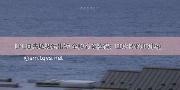 LPL夏决垃圾话出炉 全程节奏拉满：EDG RNG IG中枪