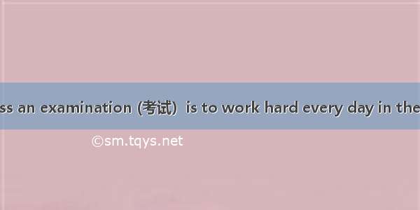 A good way to pass an examination (考试）is to work hard every day in the year. You may fail
