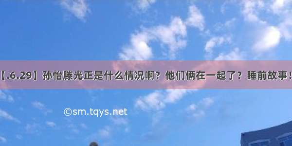 【.6.29】孙怡滕光正是什么情况啊？他们俩在一起了？睡前故事！？