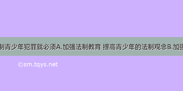 要预防和控制青少年犯罪就必须A.加强法制教育 提高青少年的法制观念B.加强对青少年的