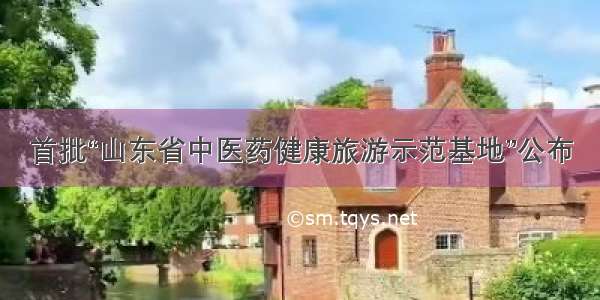 首批“山东省中医药健康旅游示范基地”公布