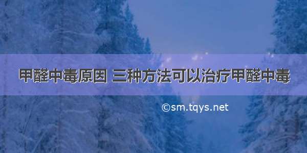 甲醛中毒原因 三种方法可以治疗甲醛中毒