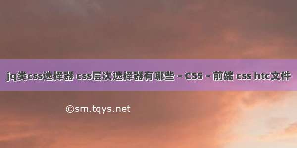 jq类css选择器 css层次选择器有哪些 – CSS – 前端 css htc文件