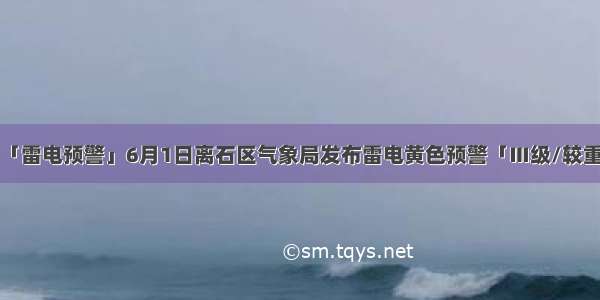 「雷电预警」6月1日离石区气象局发布雷电黄色预警「Ⅲ级/较重」