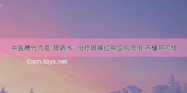 中医攒竹穴是“眼药水” 治疗眼睛红肿迎风流泪 不懂用可惜