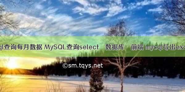 mysql查询每月数据 MySQL查询select – 数据库 – 前端 mysql导出excel