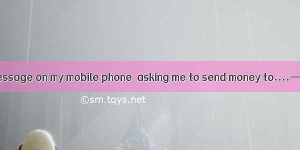 —Look! Here is a message on my mobile phone  asking me to send money to....—Don’t believe