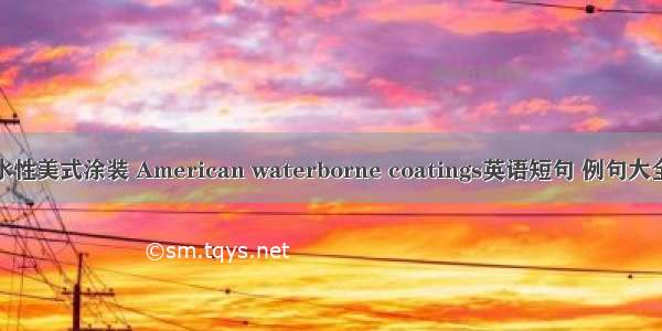 水性美式涂装 American waterborne coatings英语短句 例句大全