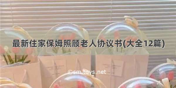 最新住家保姆照顾老人协议书(大全12篇)