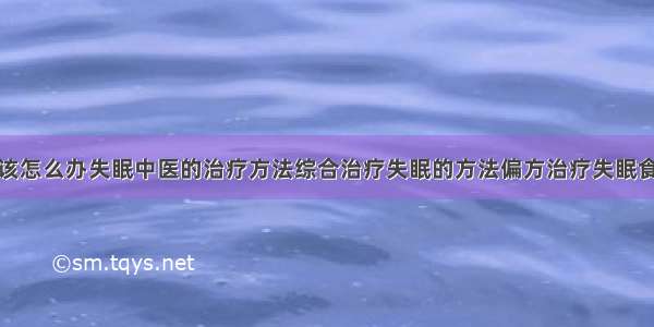 得了失眠症该怎么办失眠中医的治疗方法综合治疗失眠的方法偏方治疗失眠食疗治疗失眠