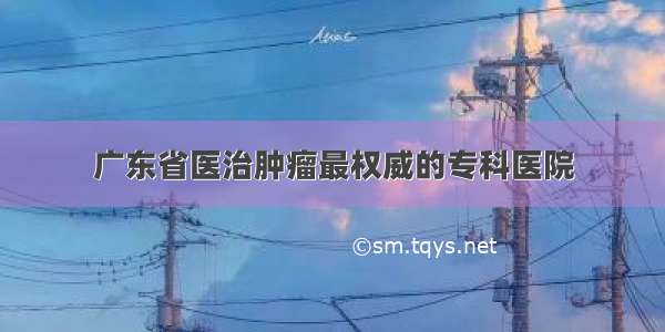 广东省医治肿瘤最权威的专科医院