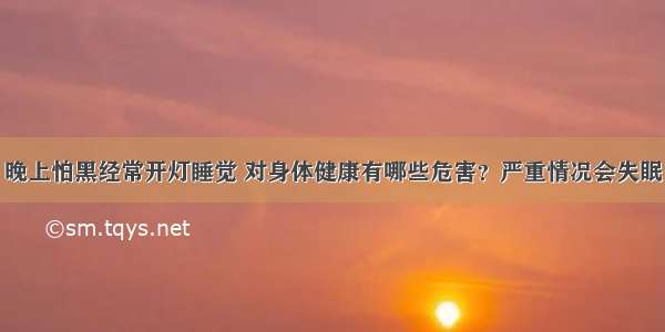 晚上怕黑经常开灯睡觉 对身体健康有哪些危害？严重情况会失眠