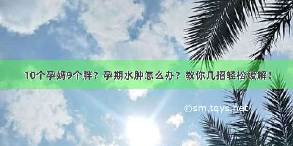 10个孕妈9个胖？孕期水肿怎么办？教你几招轻松缓解！