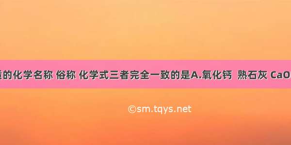 下列物质的化学名称 俗称 化学式三者完全一致的是A.氧化钙  熟石灰 CaOB.氢氧化