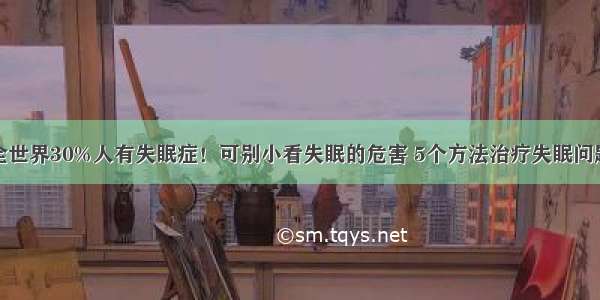 全世界30%人有失眠症！可别小看失眠的危害 5个方法治疗失眠问题