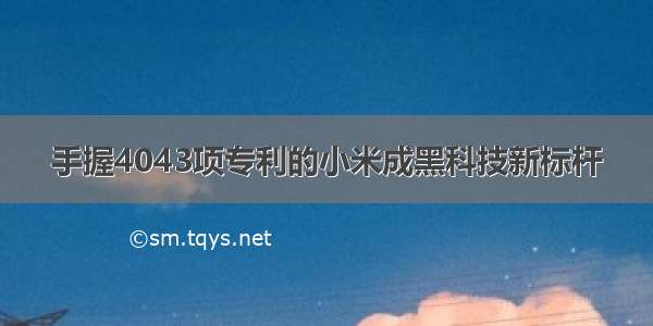 手握4043项专利的小米成黑科技新标杆