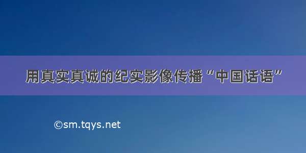 用真实真诚的纪实影像传播“中国话语”