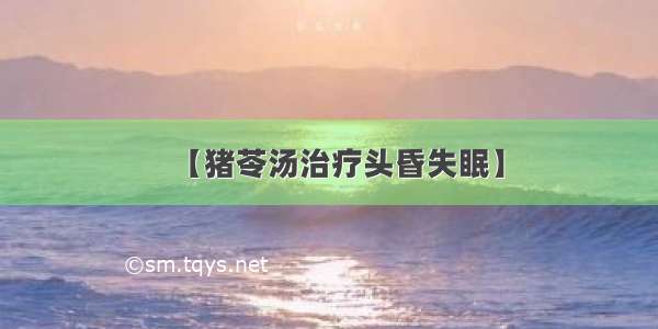 【猪苓汤治疗头昏失眠】